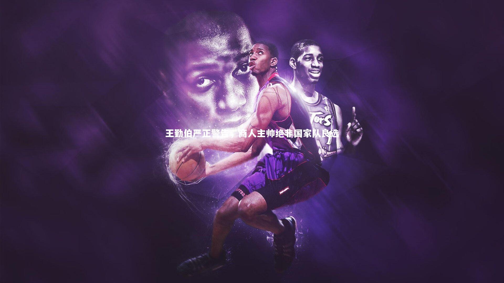 球速体育平台_王勤伯严正警告，商人主帅绝非国家队良选