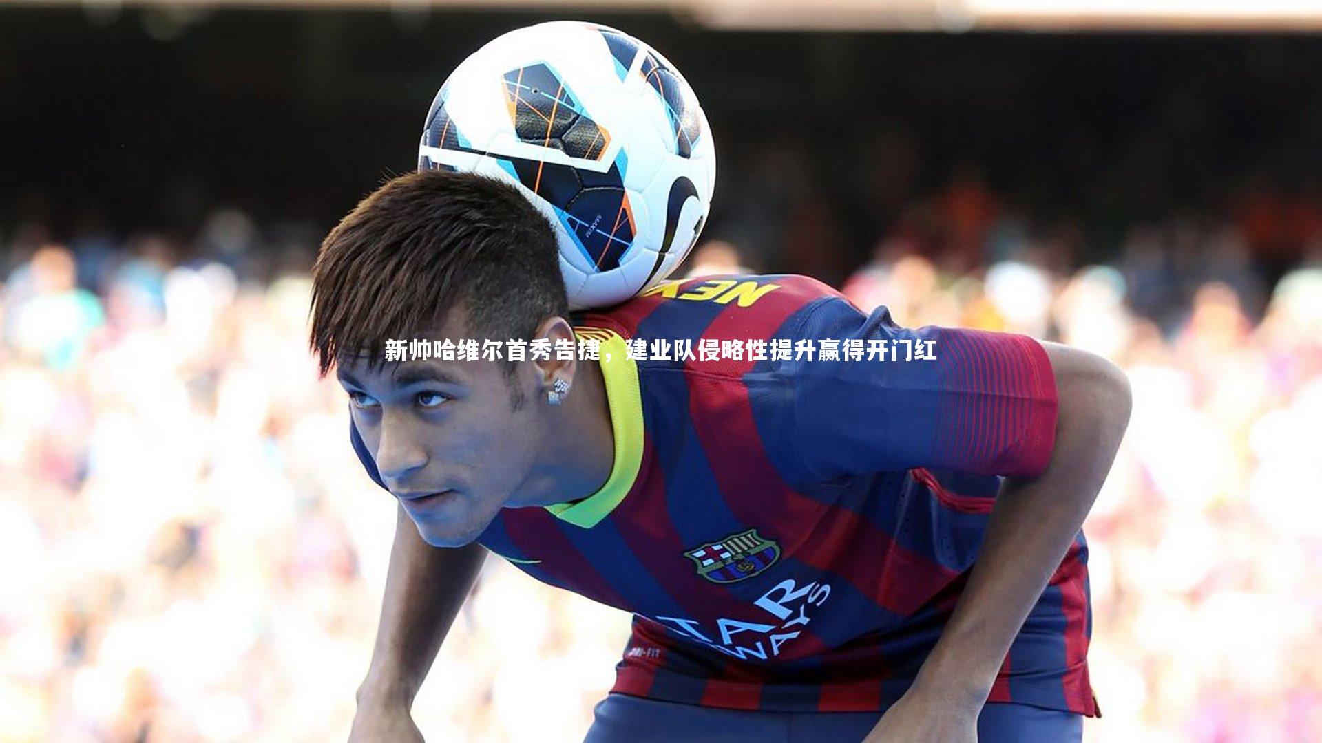 球速官网：新帅哈维尔首秀告捷，建业队侵略性提升赢得开门红